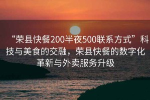 “榮縣快餐200半夜500聯(lián)系方式”科技與美食的交融，榮縣快餐的數(shù)字化革新與外賣服務(wù)升級(jí)