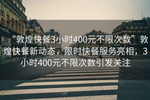 “敦煌快餐3小時(shí)400元不限次數(shù)”敦煌快餐新動(dòng)態(tài)，限時(shí)快餐服務(wù)亮相，3小時(shí)400元不限次數(shù)引發(fā)關(guān)注