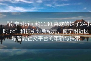 “南寧附近可約1130.喜歡的妹子24小時.cc”科技引領(lǐng)新紀(jì)元，南寧附近區(qū)域智能社交平臺的革新與探索
