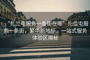 “扎蘭屯服務(wù)一條街在哪”扎蘭屯服務(wù)一條街，繁華新地標(biāo)，一站式服務(wù)體驗(yàn)區(qū)揭秘