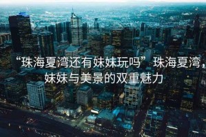“珠海夏灣還有妹妹玩嗎”珠海夏灣，妹妹與美景的雙重魅力