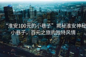 “淮安100元的小巷子”揭秘淮安神秘小巷子，百元之旅的獨特風情