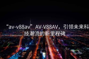 “av-v88av”AV-V88AV，引領(lǐng)未來(lái)科技潮流的新里程碑