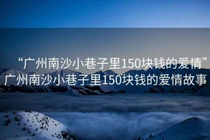 “廣州南沙小巷子里150塊錢的愛情”廣州南沙小巷子里150塊錢的愛情故事