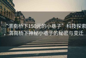 “渭南橋下150元的小巷子”科技探索，渭南橋下神秘小巷子的秘密與變遷
