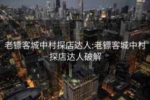老鏢客城中村探店達人:老鏢客城中村探店達人破解