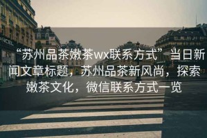 “蘇州品茶嫩茶wx聯(lián)系方式”當(dāng)日新聞文章標(biāo)題，蘇州品茶新風(fēng)尚，探索嫩茶文化，微信聯(lián)系方式一覽