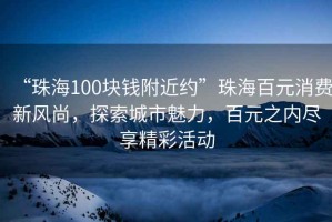 “珠海100塊錢附近約”珠海百元消費(fèi)新風(fēng)尚，探索城市魅力，百元之內(nèi)盡享精彩活動(dòng)