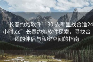 “長春約炮軟件1130.去哪里找合適24小時.cc”長春約炮軟件探索，尋找合適的伴侶與私密空間的指南