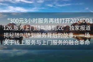 “300元3小時(shí)服務(wù)再線打開2024DD1126.服務(wù)上門隨叫隨到.cc”獨(dú)家報(bào)道揭秘隨叫隨到服務(wù)背后的故事，一場(chǎng)關(guān)于線上服務(wù)與上門服務(wù)的融合革命