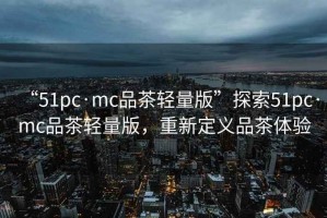 “51pc·mc品茶輕量版”探索51pc·mc品茶輕量版，重新定義品茶體驗