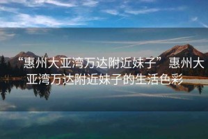 “惠州大亞灣萬達(dá)附近妹子”惠州大亞灣萬達(dá)附近妹子的生活色彩