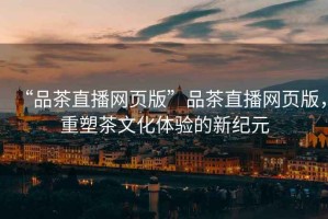 “品茶直播網(wǎng)頁版”品茶直播網(wǎng)頁版，重塑茶文化體驗(yàn)的新紀(jì)元