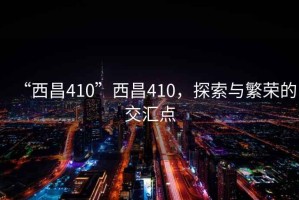 “西昌410”西昌410，探索與繁榮的交匯點