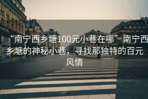 “南寧西鄉(xiāng)塘100元小巷在哪”南寧西鄉(xiāng)塘的神秘小巷，尋找那獨(dú)特的百元風(fēng)情