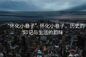 “懷化小巷子”懷化小巷子，歷史的印記與生活的韻味