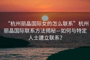 “杭州麗晶國際女的怎么聯(lián)系”杭州麗晶國際聯(lián)系方法揭秘—如何與特定人士建立聯(lián)系？