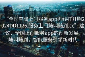“全國空降上門服務(wù)app再線打開啊2024DD1126.服務(wù)上門隨叫隨到.cc”建議，全國上門服務(wù)app的創(chuàng)新發(fā)展，隨叫隨到，智能服務(wù)引領(lǐng)新時(shí)代
