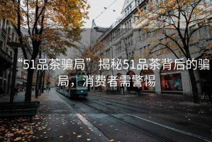 “51品茶騙局”揭秘51品茶背后的騙局，消費者需警惕