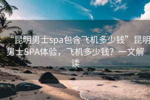 “昆明男士spa包含飛機(jī)多少錢”昆明男士SPA體驗(yàn)，飛機(jī)多少錢？一文解讀