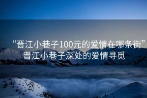 “晉江小巷子100元的愛情在哪條街”晉江小巷子深處的愛情尋覓