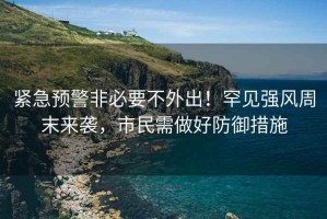 緊急預(yù)警非必要不外出！罕見強(qiáng)風(fēng)周末來襲，市民需做好防御措施