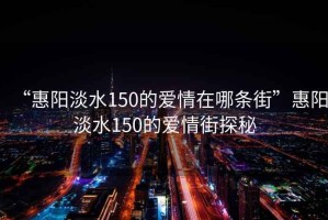 “惠陽(yáng)淡水150的愛情在哪條街”惠陽(yáng)淡水150的愛情街探秘