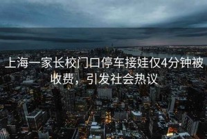 上海一家長(zhǎng)校門(mén)口停車(chē)接娃僅4分鐘被收費(fèi)，引發(fā)社會(huì)熱議
