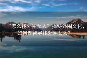 “怎么找外圍女人”揭秘外圍文化，如何理智尋找外圍女人？