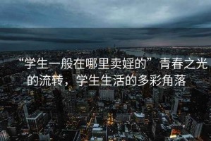 “學生一般在哪里賣婬的”青春之光的流轉，學生生活的多彩角落