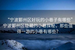 “寧波鄞州區(qū)好玩的小巷子有哪些”寧波鄞州區(qū)隱藏的小巷探秘，那些值得一游的小巷有哪些？
