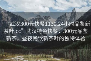 “武漢300元快餐1130.24小時(shí)品鑒新茶葉.cc”武漢特色快餐，300元品鑒新茶，晝夜暢飲新茶葉的獨(dú)特體驗(yàn)