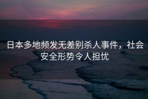日本多地頻發(fā)無差別殺人事件，社會安全形勢令人擔(dān)憂