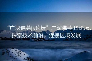 “廣深佛莞js論壇”廣深佛莞JS論壇，探索技術(shù)前沿，連接區(qū)域發(fā)展