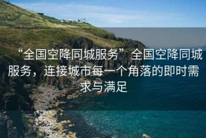 “全國空降同城服務(wù)”全國空降同城服務(wù)，連接城市每一個角落的即時需求與滿足