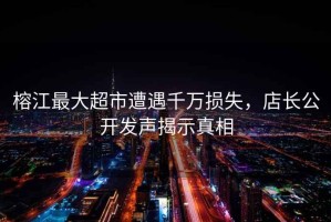 榕江最大超市遭遇千萬(wàn)損失，店長(zhǎng)公開(kāi)發(fā)聲揭示真相