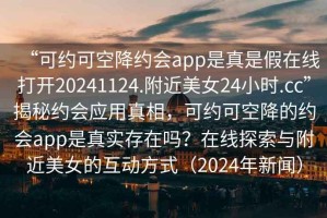 “可約可空降約會app是真是假在線打開20241124.附近美女24小時(shí).cc”揭秘約會應(yīng)用真相，可約可空降的約會app是真實(shí)存在嗎？在線探索與附近美女的互動方式（2024年新聞）