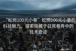 “松崗100元小巷”松崗100元小巷的科技魅力，探索隱藏于日常巷弄中的技術(shù)奇跡