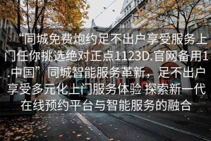 “同城免費(fèi)炮約足不出戶享受服務(wù)上門任你挑選絕對(duì)正點(diǎn)1123D.官網(wǎng)備用1.中國(guó)”同城智能服務(wù)革新，足不出戶享受多元化上門服務(wù)體驗(yàn) 探索新一代在線預(yù)約平臺(tái)與智能服務(wù)的融合