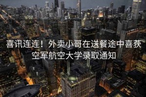 喜訊連連！外賣小哥在送餐途中喜獲空軍航空大學(xué)錄取通知