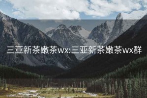 三亞新茶嫩茶wx:三亞新茶嫩茶wx群