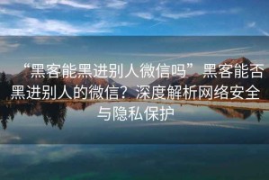 “黑客能黑進別人微信嗎”黑客能否黑進別人的微信？深度解析網(wǎng)絡安全與隱私保護