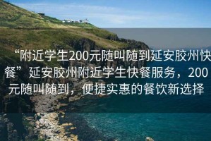 “附近學(xué)生200元隨叫隨到延安膠州快餐”延安膠州附近學(xué)生快餐服務(wù)，200元隨叫隨到，便捷實(shí)惠的餐飲新選擇