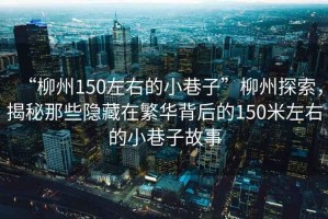 “柳州150左右的小巷子”柳州探索，揭秘那些隱藏在繁華背后的150米左右的小巷子故事