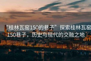 “桂林瓦窯150的巷子”探索桂林瓦窯150巷子，歷史與現(xiàn)代的交融之地