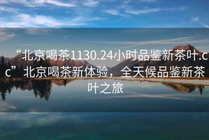 “北京喝茶1130.24小時(shí)品鑒新茶葉.cc”北京喝茶新體驗(yàn)，全天候品鑒新茶葉之旅