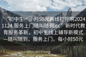 “初中生一小時50元再線打開啊20241124.服務(wù)上門隨叫隨到.cc”新時代教育服務(wù)革新，初中生線上輔導(dǎo)新模式—隨叫隨到，服務(wù)上門，每小時50元