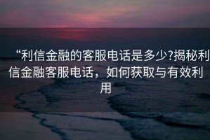“利信金融的客服電話是多少?揭秘利信金融客服電話，如何獲取與有效利用