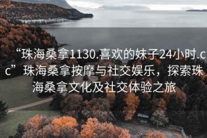 “珠海桑拿1130.喜歡的妹子24小時.cc”珠海桑拿按摩與社交娛樂，探索珠海桑拿文化及社交體驗之旅