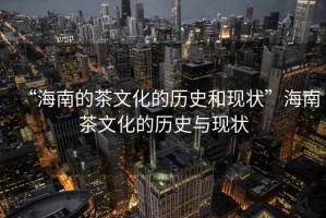 “海南的茶文化的歷史和現(xiàn)狀”海南茶文化的歷史與現(xiàn)狀